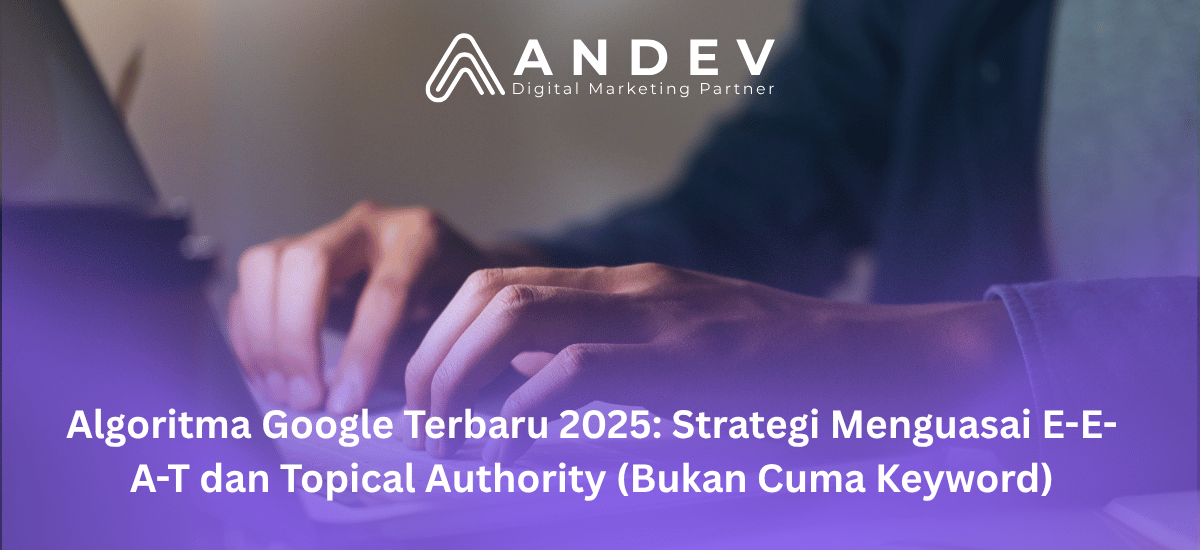 Algoritma Google Terbaru 2025 Strategi Menguasai E-E-A-T dan Topical Authority (Bukan Cuma Keyword)